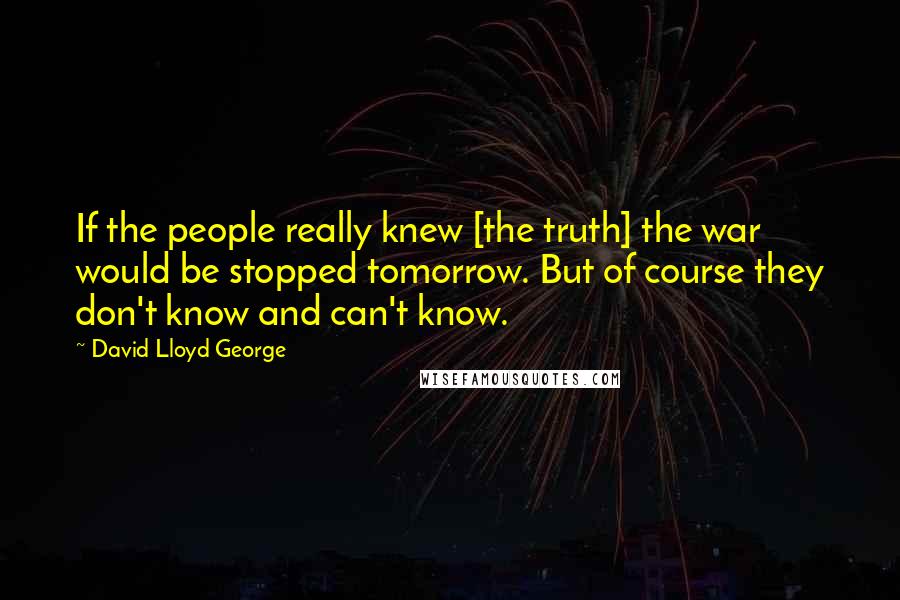 David Lloyd George Quotes: If the people really knew [the truth] the war would be stopped tomorrow. But of course they don't know and can't know.