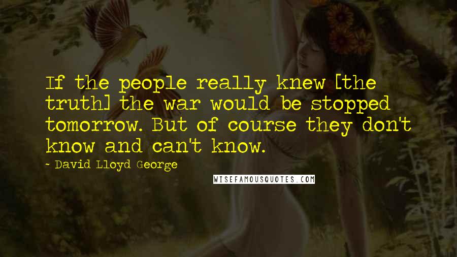 David Lloyd George Quotes: If the people really knew [the truth] the war would be stopped tomorrow. But of course they don't know and can't know.