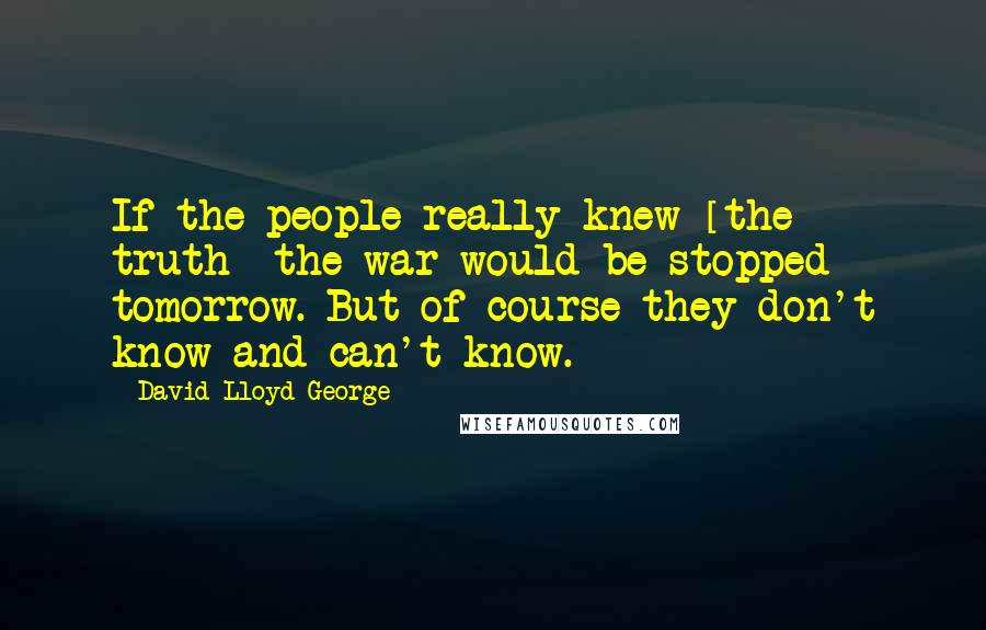 David Lloyd George Quotes: If the people really knew [the truth] the war would be stopped tomorrow. But of course they don't know and can't know.
