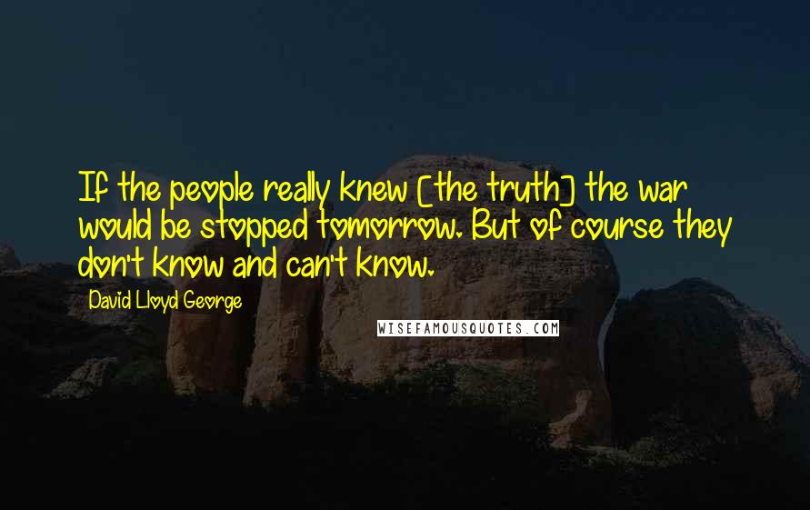 David Lloyd George Quotes: If the people really knew [the truth] the war would be stopped tomorrow. But of course they don't know and can't know.