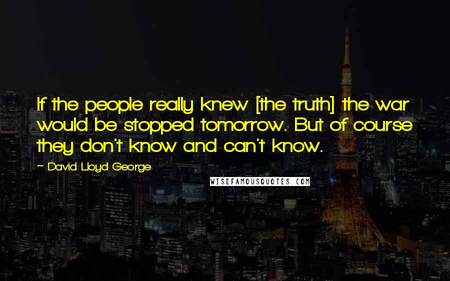 David Lloyd George Quotes: If the people really knew [the truth] the war would be stopped tomorrow. But of course they don't know and can't know.
