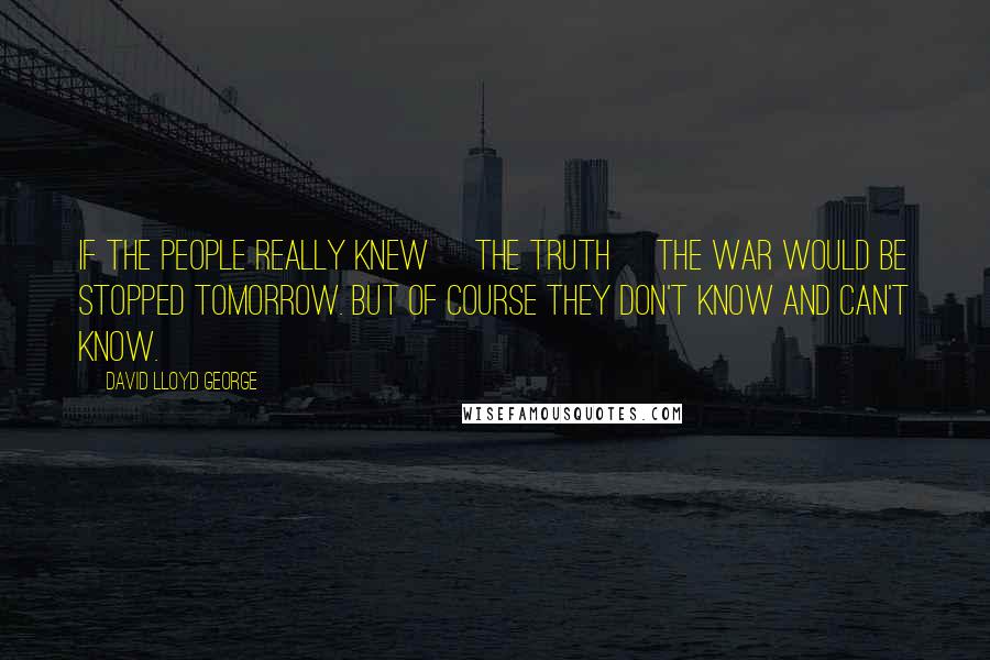 David Lloyd George Quotes: If the people really knew [the truth] the war would be stopped tomorrow. But of course they don't know and can't know.