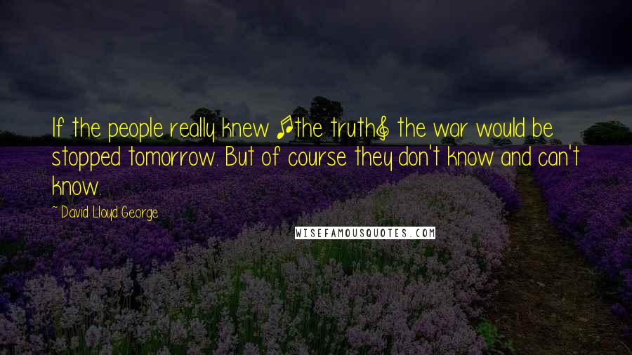 David Lloyd George Quotes: If the people really knew [the truth] the war would be stopped tomorrow. But of course they don't know and can't know.