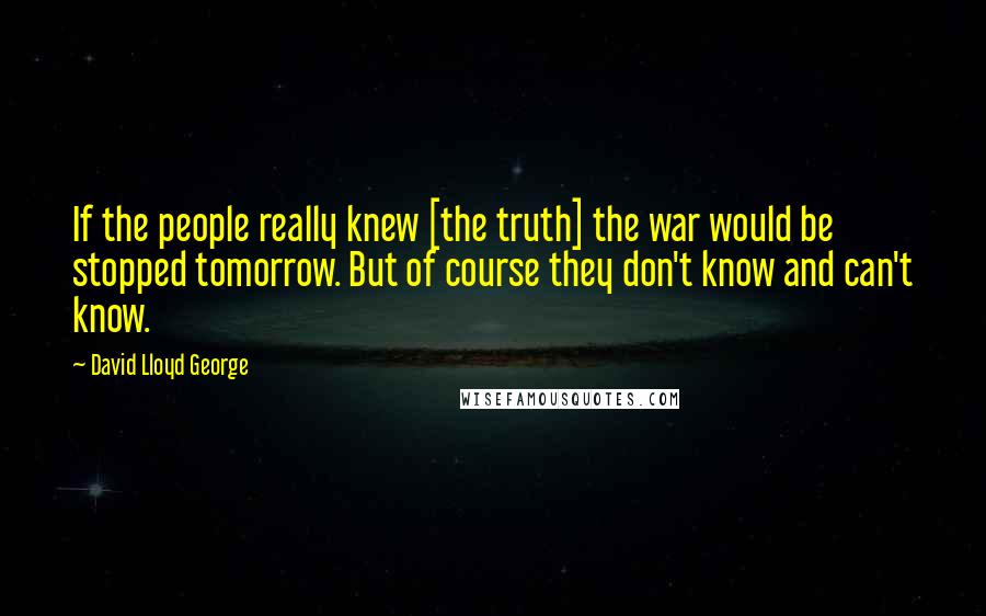David Lloyd George Quotes: If the people really knew [the truth] the war would be stopped tomorrow. But of course they don't know and can't know.