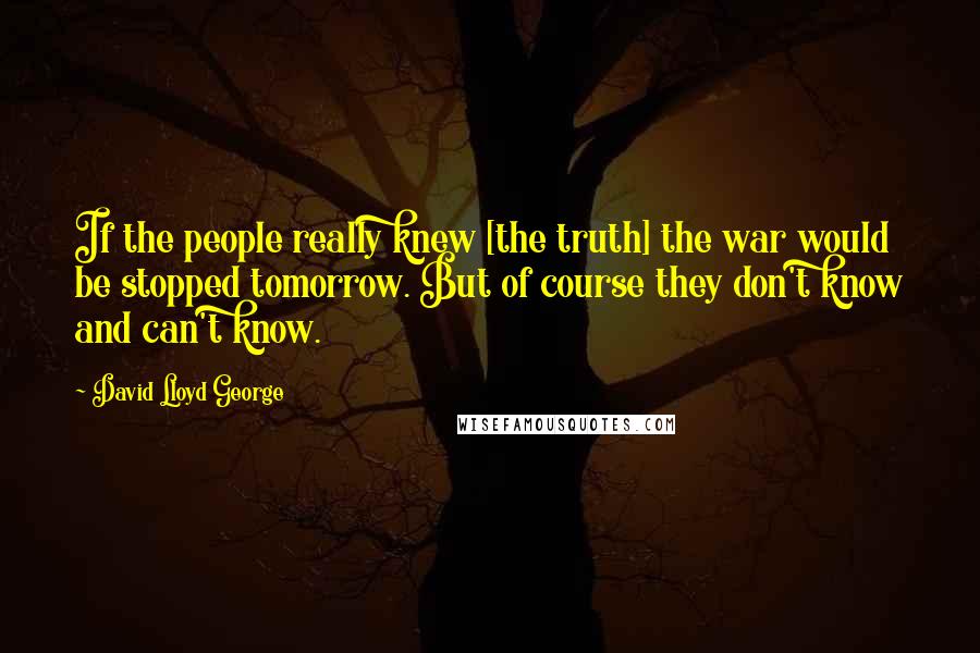 David Lloyd George Quotes: If the people really knew [the truth] the war would be stopped tomorrow. But of course they don't know and can't know.
