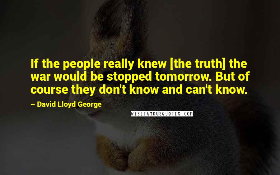 David Lloyd George Quotes: If the people really knew [the truth] the war would be stopped tomorrow. But of course they don't know and can't know.