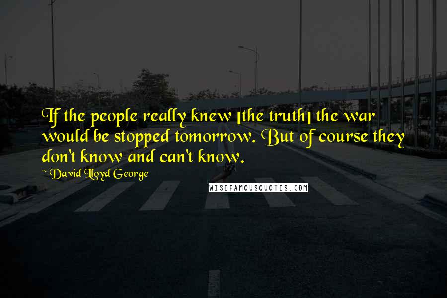 David Lloyd George Quotes: If the people really knew [the truth] the war would be stopped tomorrow. But of course they don't know and can't know.