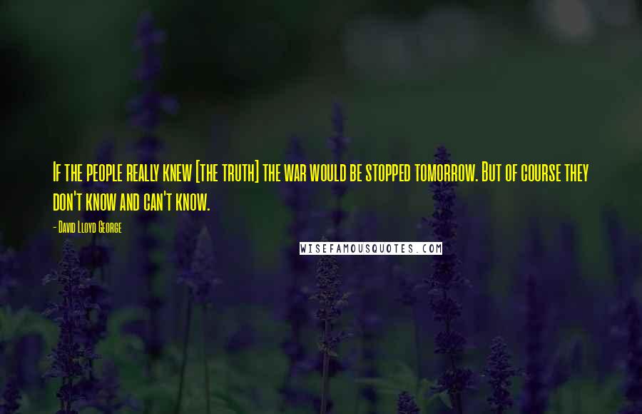 David Lloyd George Quotes: If the people really knew [the truth] the war would be stopped tomorrow. But of course they don't know and can't know.