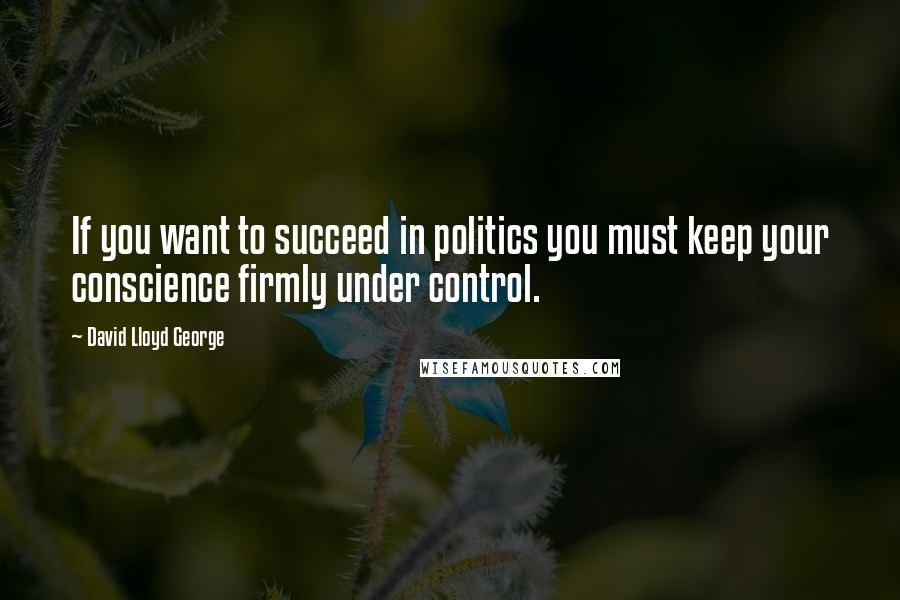David Lloyd George Quotes: If you want to succeed in politics you must keep your conscience firmly under control.