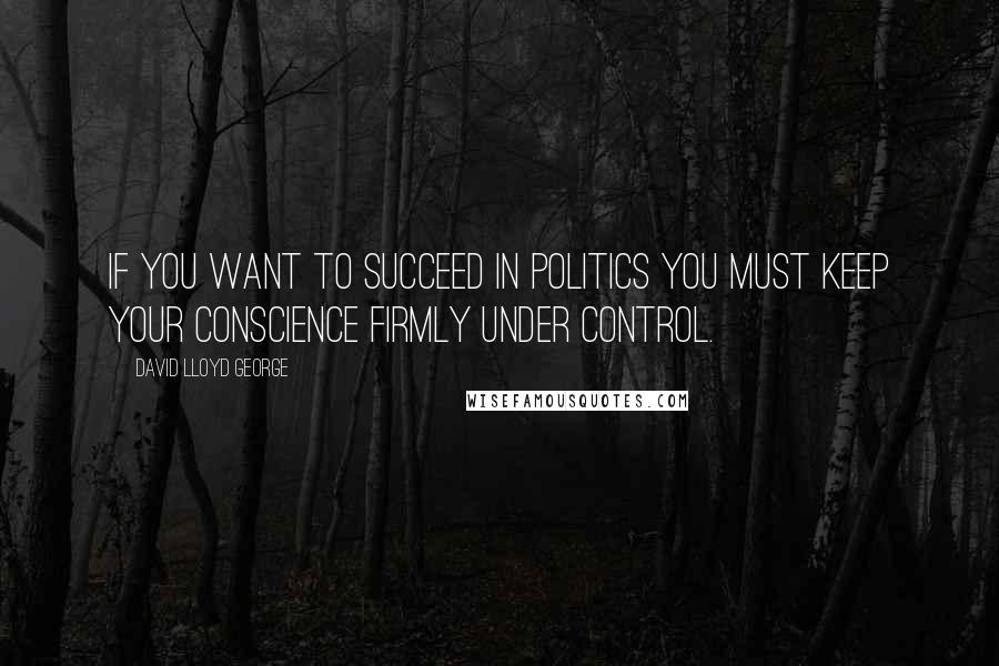 David Lloyd George Quotes: If you want to succeed in politics you must keep your conscience firmly under control.