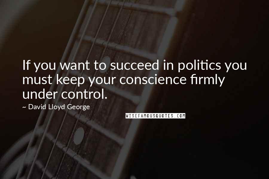 David Lloyd George Quotes: If you want to succeed in politics you must keep your conscience firmly under control.