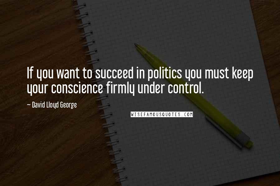 David Lloyd George Quotes: If you want to succeed in politics you must keep your conscience firmly under control.