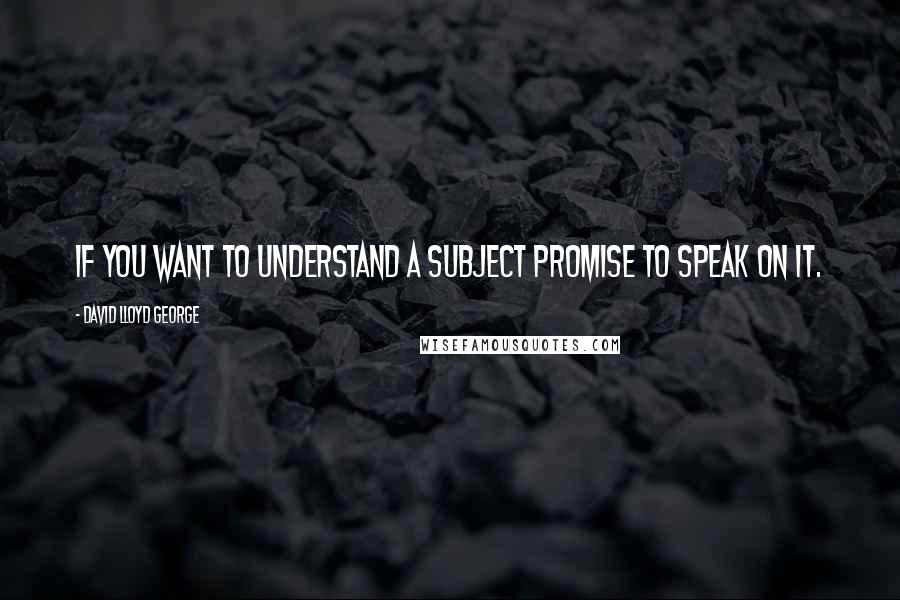 David Lloyd George Quotes: If you want to understand a subject promise to speak on it.