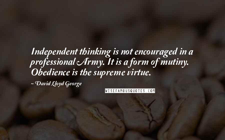 David Lloyd George Quotes: Independent thinking is not encouraged in a professional Army. It is a form of mutiny. Obedience is the supreme virtue.