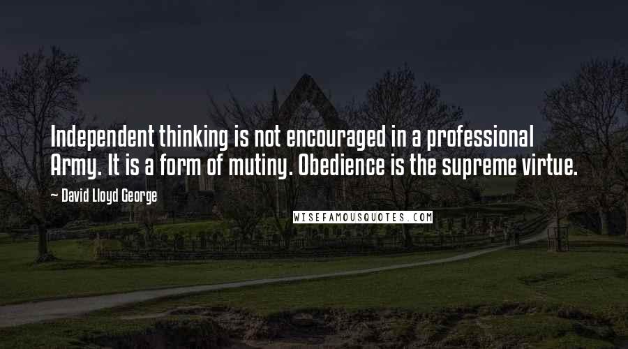 David Lloyd George Quotes: Independent thinking is not encouraged in a professional Army. It is a form of mutiny. Obedience is the supreme virtue.