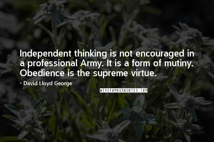 David Lloyd George Quotes: Independent thinking is not encouraged in a professional Army. It is a form of mutiny. Obedience is the supreme virtue.