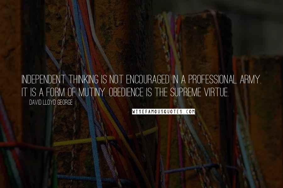 David Lloyd George Quotes: Independent thinking is not encouraged in a professional Army. It is a form of mutiny. Obedience is the supreme virtue.