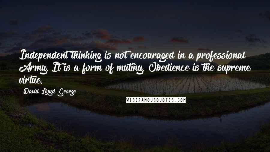 David Lloyd George Quotes: Independent thinking is not encouraged in a professional Army. It is a form of mutiny. Obedience is the supreme virtue.