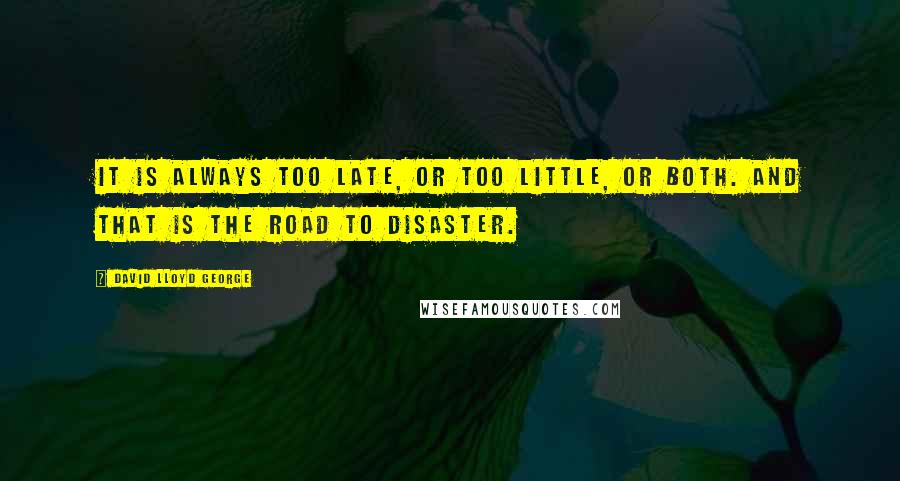 David Lloyd George Quotes: It is always too late, or too little, or both. And that is the road to disaster.
