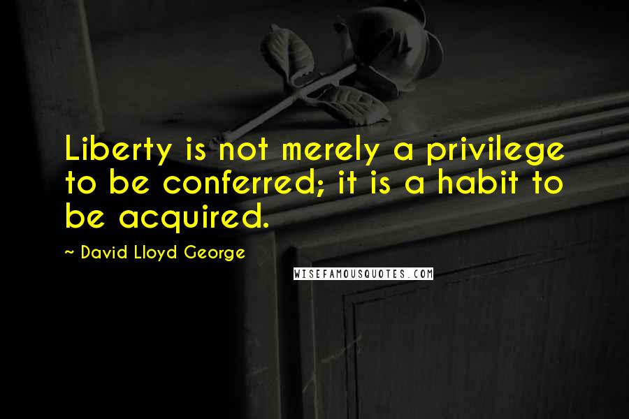 David Lloyd George Quotes: Liberty is not merely a privilege to be conferred; it is a habit to be acquired.