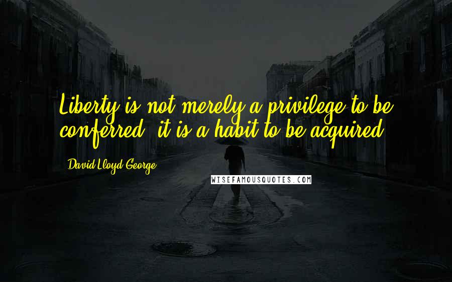 David Lloyd George Quotes: Liberty is not merely a privilege to be conferred; it is a habit to be acquired.