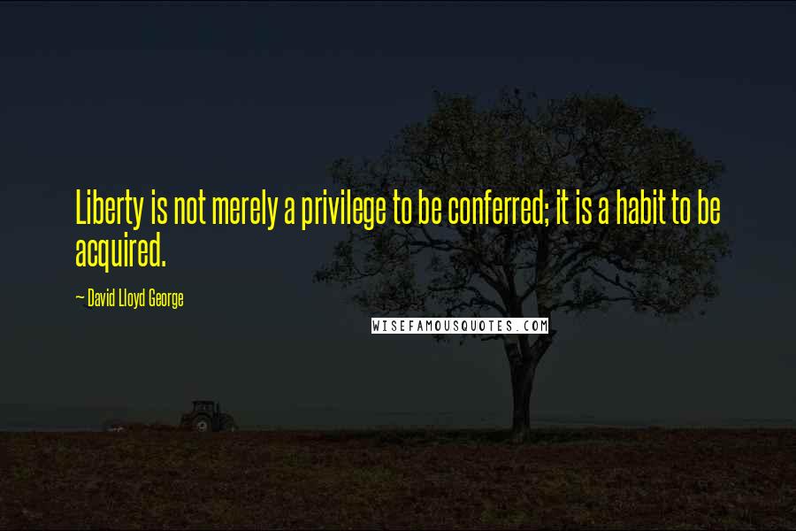 David Lloyd George Quotes: Liberty is not merely a privilege to be conferred; it is a habit to be acquired.