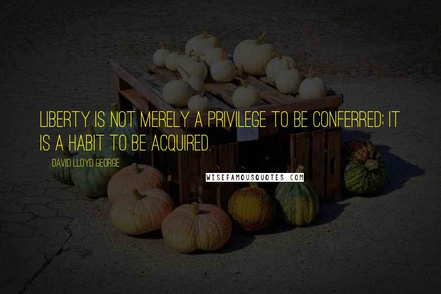 David Lloyd George Quotes: Liberty is not merely a privilege to be conferred; it is a habit to be acquired.