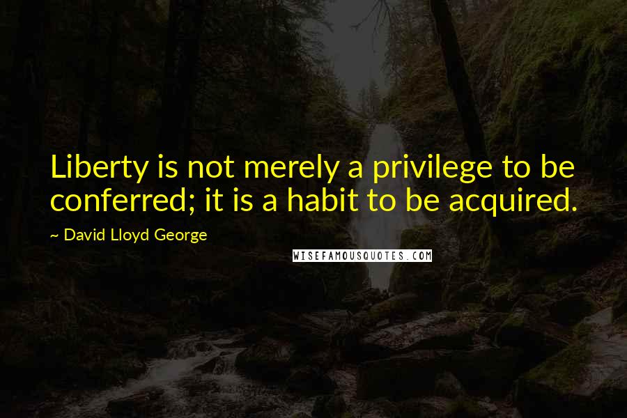 David Lloyd George Quotes: Liberty is not merely a privilege to be conferred; it is a habit to be acquired.
