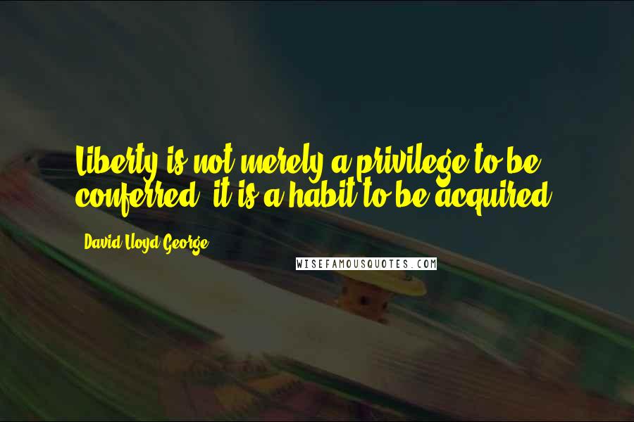 David Lloyd George Quotes: Liberty is not merely a privilege to be conferred; it is a habit to be acquired.