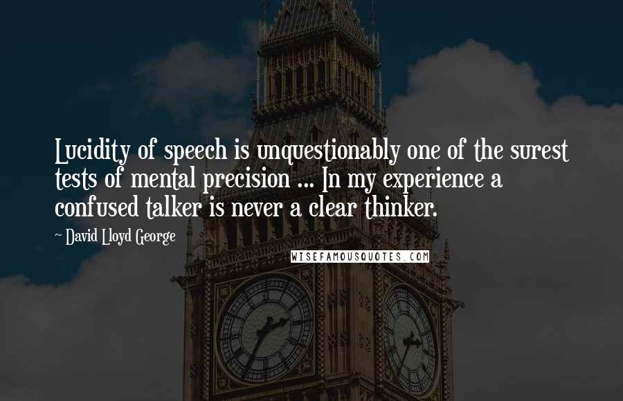 David Lloyd George Quotes: Lucidity of speech is unquestionably one of the surest tests of mental precision ... In my experience a confused talker is never a clear thinker.