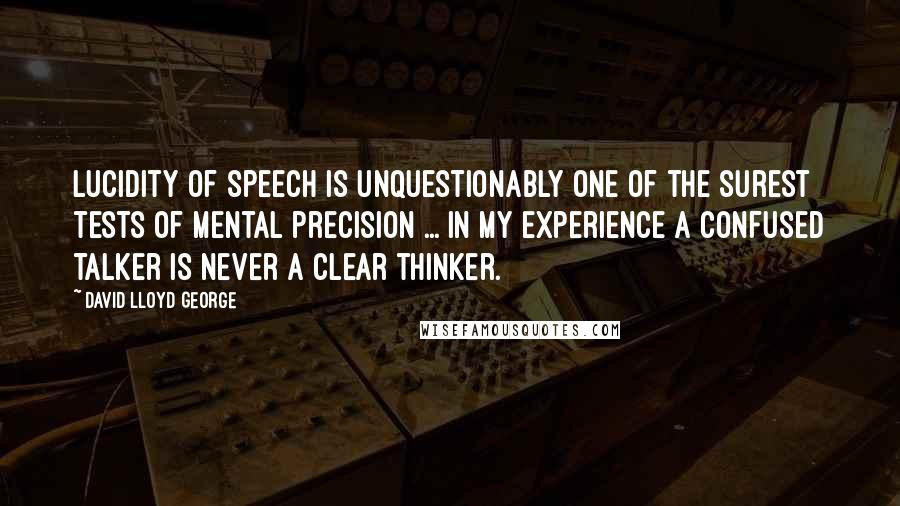 David Lloyd George Quotes: Lucidity of speech is unquestionably one of the surest tests of mental precision ... In my experience a confused talker is never a clear thinker.