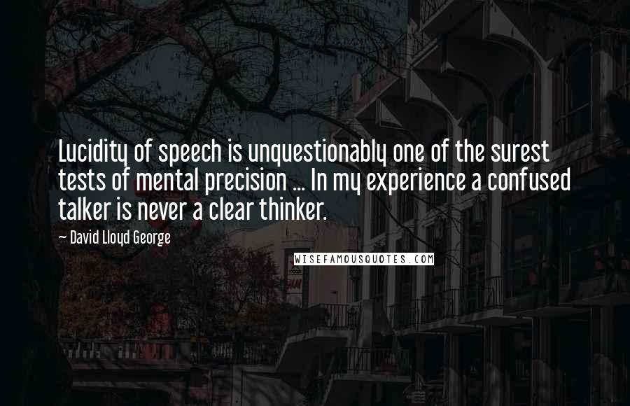 David Lloyd George Quotes: Lucidity of speech is unquestionably one of the surest tests of mental precision ... In my experience a confused talker is never a clear thinker.