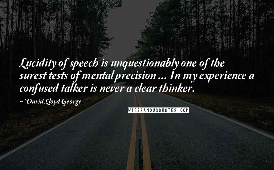 David Lloyd George Quotes: Lucidity of speech is unquestionably one of the surest tests of mental precision ... In my experience a confused talker is never a clear thinker.