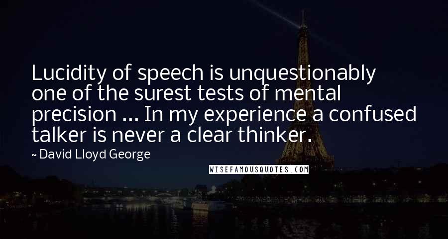 David Lloyd George Quotes: Lucidity of speech is unquestionably one of the surest tests of mental precision ... In my experience a confused talker is never a clear thinker.