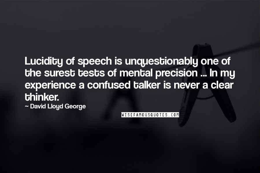 David Lloyd George Quotes: Lucidity of speech is unquestionably one of the surest tests of mental precision ... In my experience a confused talker is never a clear thinker.