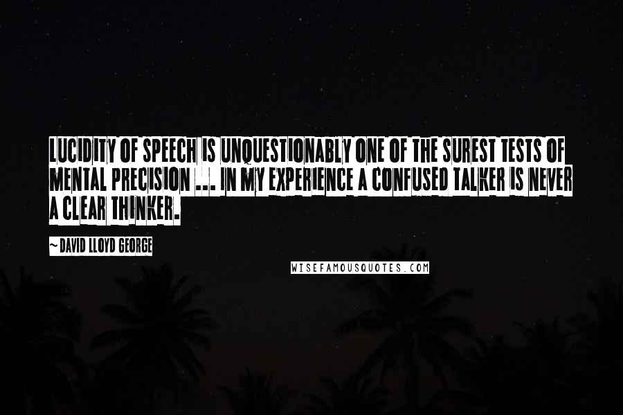 David Lloyd George Quotes: Lucidity of speech is unquestionably one of the surest tests of mental precision ... In my experience a confused talker is never a clear thinker.