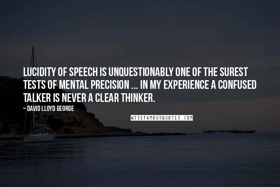 David Lloyd George Quotes: Lucidity of speech is unquestionably one of the surest tests of mental precision ... In my experience a confused talker is never a clear thinker.