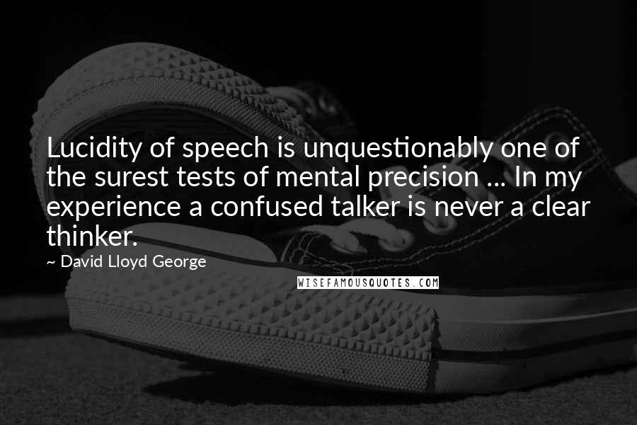 David Lloyd George Quotes: Lucidity of speech is unquestionably one of the surest tests of mental precision ... In my experience a confused talker is never a clear thinker.