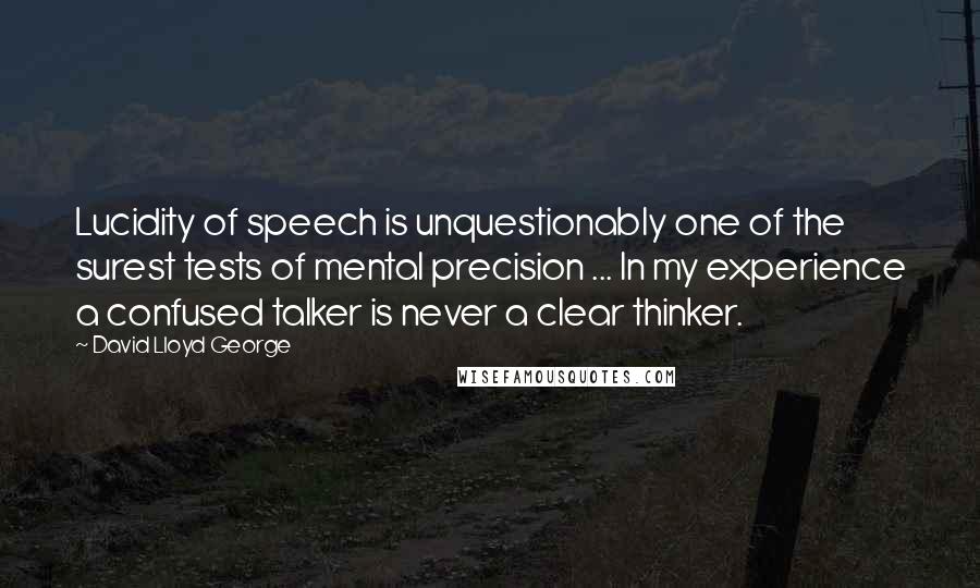 David Lloyd George Quotes: Lucidity of speech is unquestionably one of the surest tests of mental precision ... In my experience a confused talker is never a clear thinker.