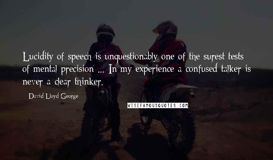 David Lloyd George Quotes: Lucidity of speech is unquestionably one of the surest tests of mental precision ... In my experience a confused talker is never a clear thinker.