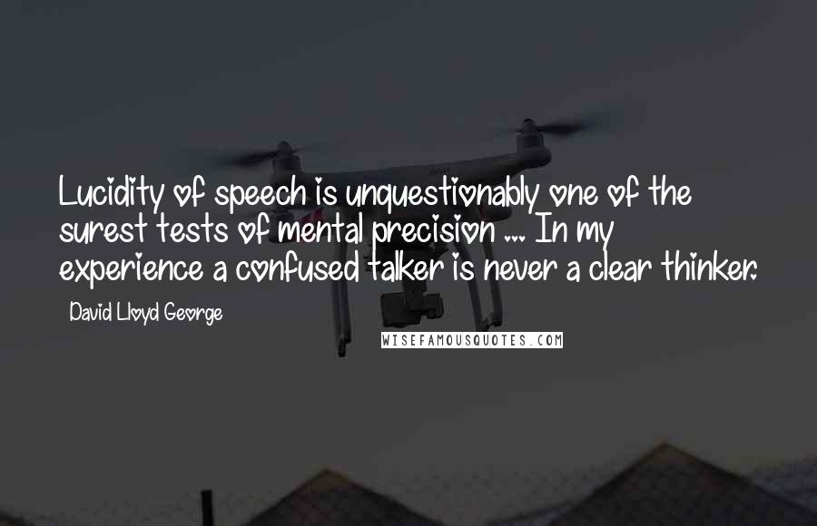 David Lloyd George Quotes: Lucidity of speech is unquestionably one of the surest tests of mental precision ... In my experience a confused talker is never a clear thinker.