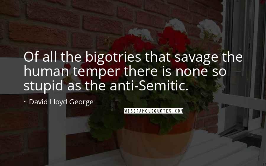 David Lloyd George Quotes: Of all the bigotries that savage the human temper there is none so stupid as the anti-Semitic.