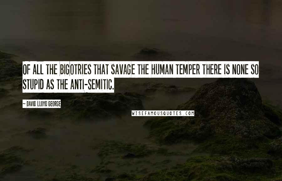 David Lloyd George Quotes: Of all the bigotries that savage the human temper there is none so stupid as the anti-Semitic.