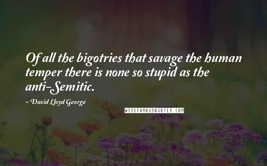 David Lloyd George Quotes: Of all the bigotries that savage the human temper there is none so stupid as the anti-Semitic.