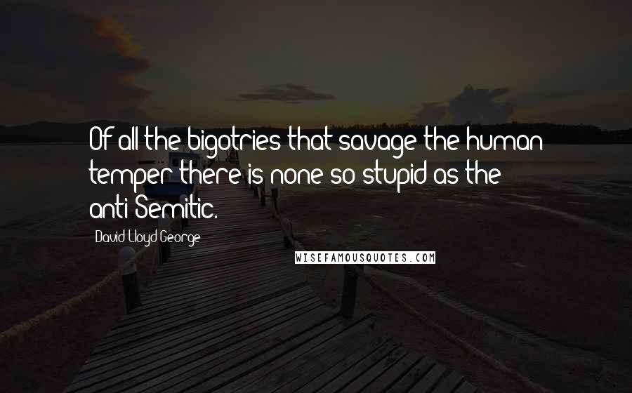 David Lloyd George Quotes: Of all the bigotries that savage the human temper there is none so stupid as the anti-Semitic.