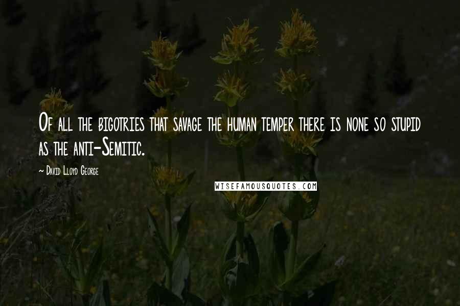 David Lloyd George Quotes: Of all the bigotries that savage the human temper there is none so stupid as the anti-Semitic.