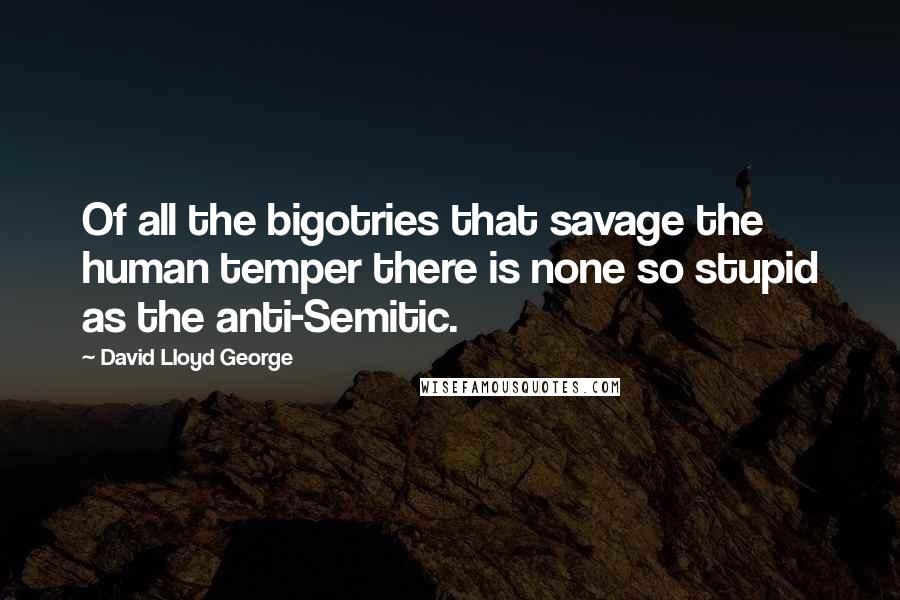 David Lloyd George Quotes: Of all the bigotries that savage the human temper there is none so stupid as the anti-Semitic.