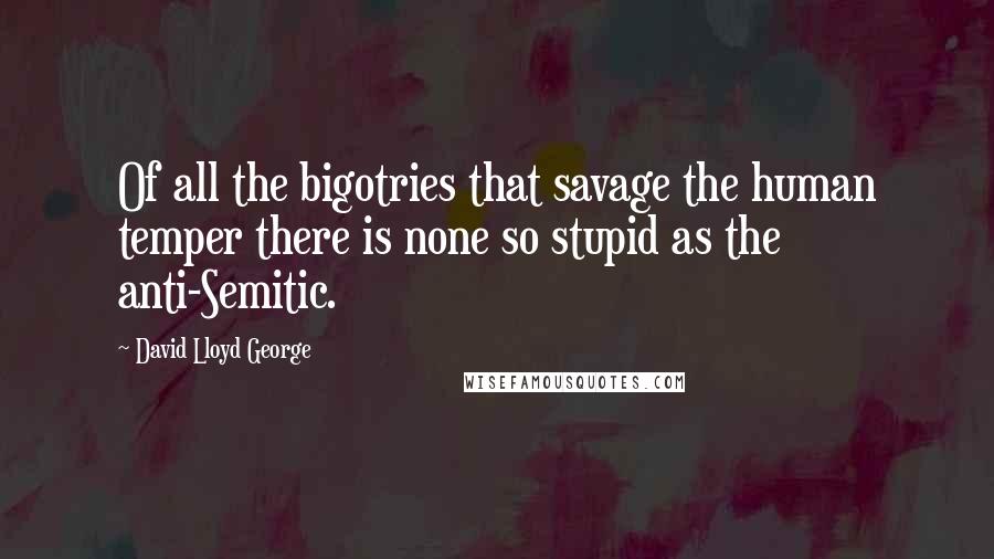 David Lloyd George Quotes: Of all the bigotries that savage the human temper there is none so stupid as the anti-Semitic.