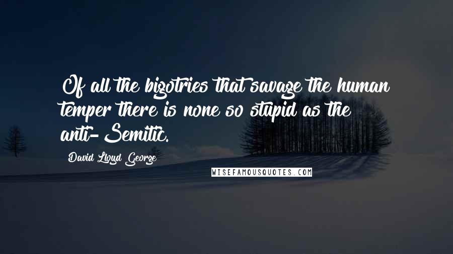 David Lloyd George Quotes: Of all the bigotries that savage the human temper there is none so stupid as the anti-Semitic.