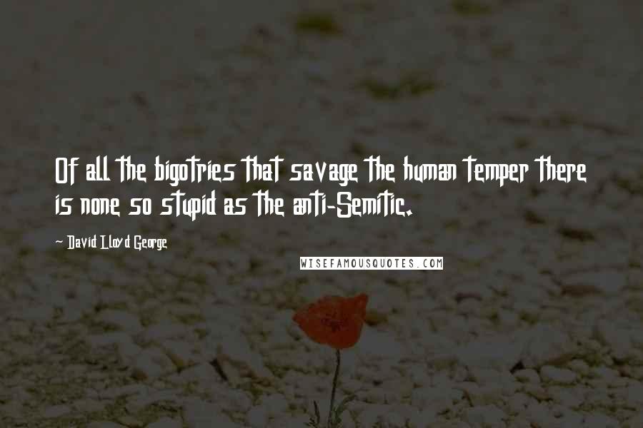 David Lloyd George Quotes: Of all the bigotries that savage the human temper there is none so stupid as the anti-Semitic.